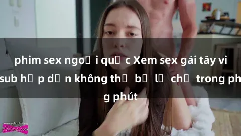 phim sex ngoại quốc Xem sex gái tây vietsub hấp dẫn không thể bỏ lỡ chỉ trong phút