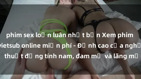 phim sex loạn luân nhật bản Xem phim sex người Pháp vietsub online miễn phí - Đỉnh cao của nghệ thuật đồng tính nam, đam mỹ và lãng mạn từ xứ sở hoa hồng!