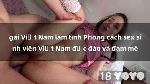 gái Việt Nam làm tình Phong cách sex sinh viên Việt Nam độc đáo và đam mê